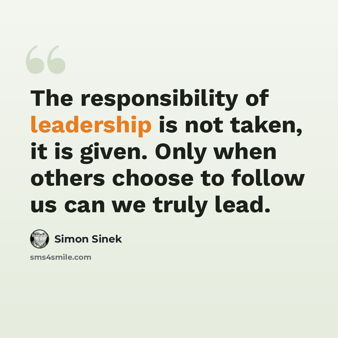 “The responsibility of leadership is not taken, it is given. Only when others choose to follow us can we truly lead.” quote by Simon Sinek