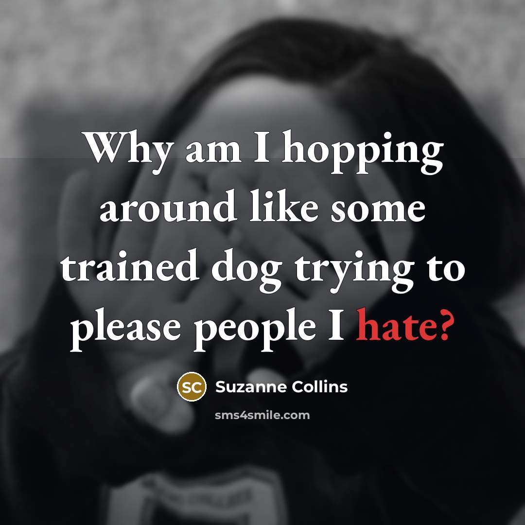 “Why am I hopping around like some trained dog trying to please people I hate?” quote by Suzanne Collins