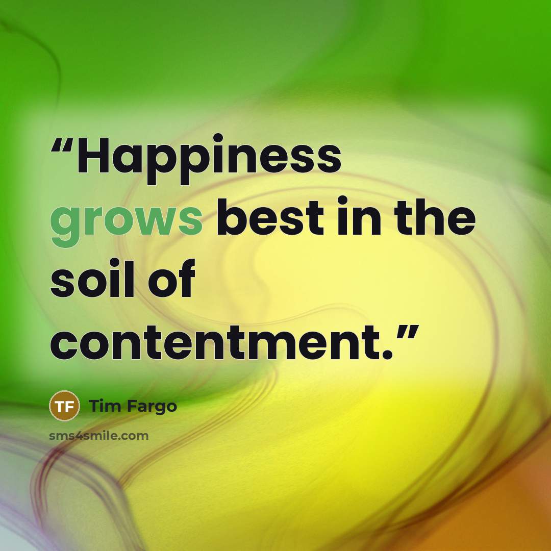 “Happiness grows best in the soil of contentment.” quote by Tim Fargo