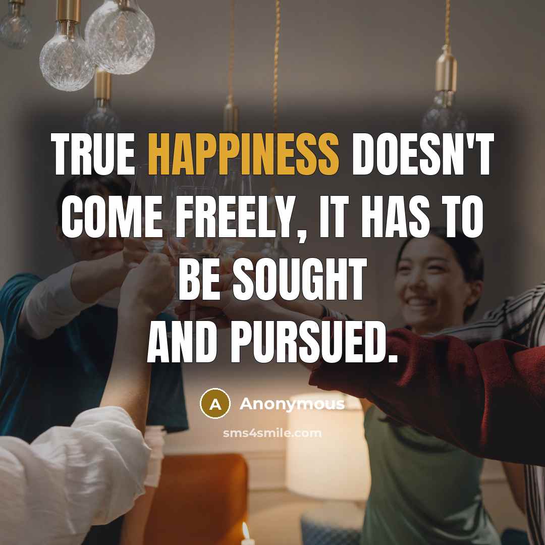 “True happiness doesn't come freely, it has to be sought and pursued.” quote by Anonymous