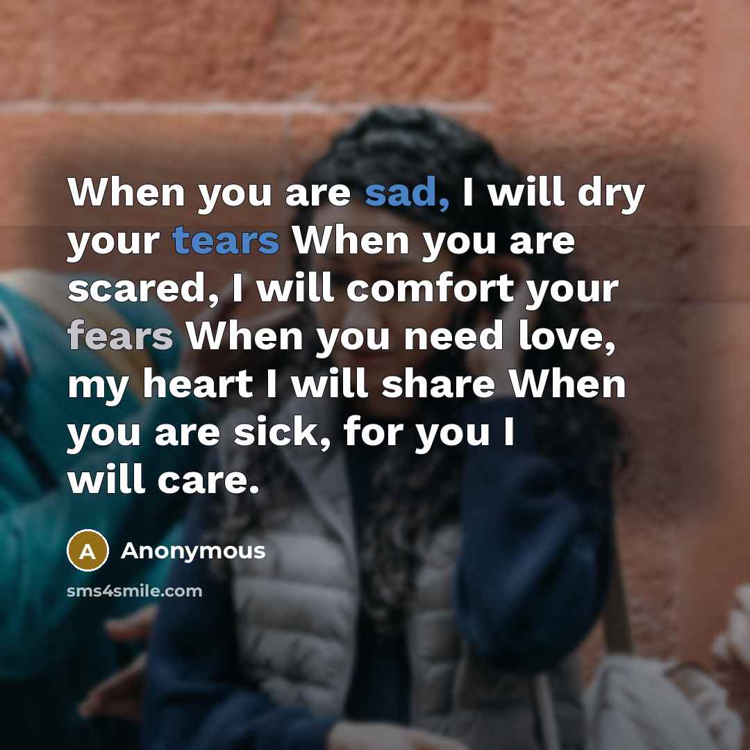 “When you are sad, I will dry your tears When you are scared, I will comfort your fears When you need love, my heart I will share When you are sick, for you I will care.” quote by Anonymous