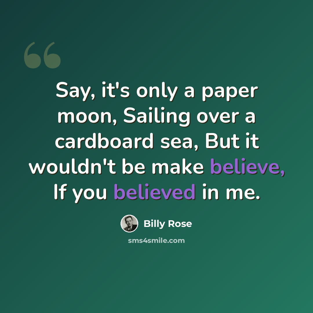 “Say, it's only a paper moon, Sailing over a cardboard sea, But it wouldn't be make believe, If you believed in me.” quote by Billy Rose
