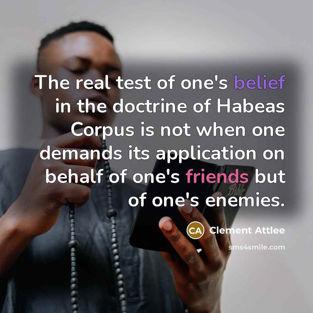 “The real test of one's belief in the doctrine of Habeas Corpus is not when one demands its application on behalf of one's friends but of one's enemies.” quote by Clement Attlee