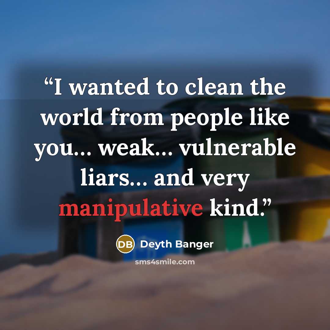 “I wanted to clean the world from people like you… weak… vulnerable liars… and very manipulative kind.” quote by Deyth Banger