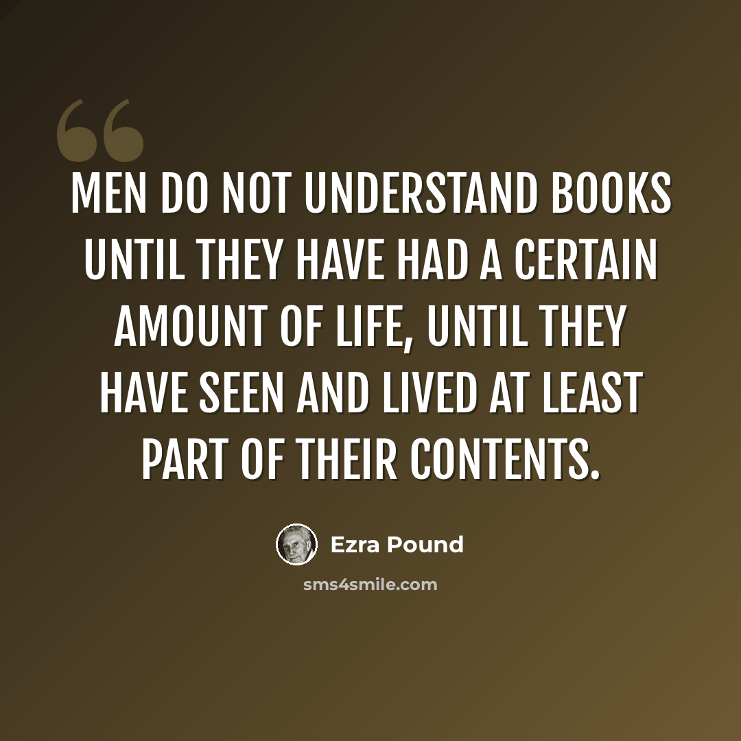 “Men do not understand books until they have had a certain amount of life, until they have seen and lived at least part of their contents.” quote by Ezra Pound