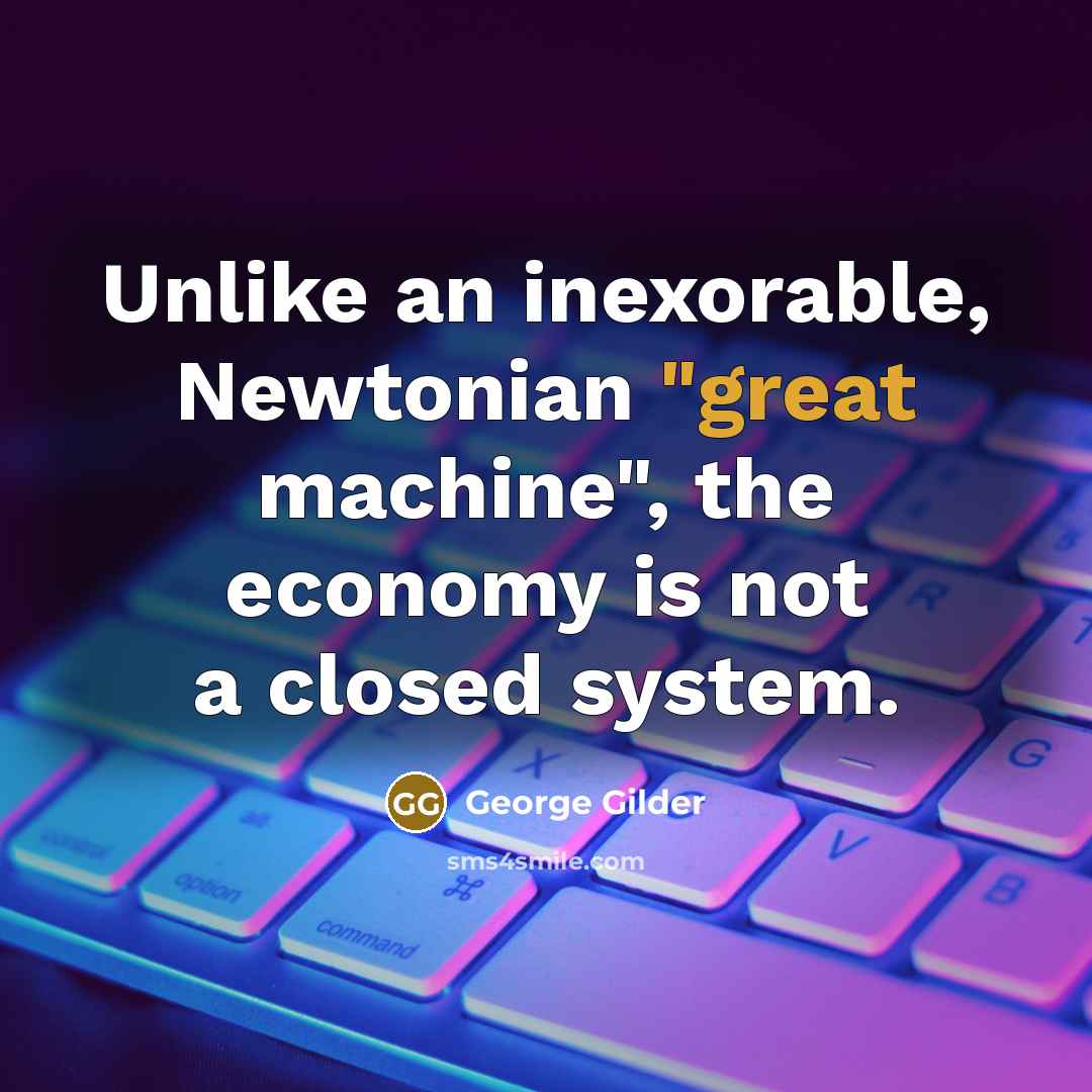 “Unlike an inexorable, Newtonian "great machine", the economy is not a closed system.” quote by George Gilder