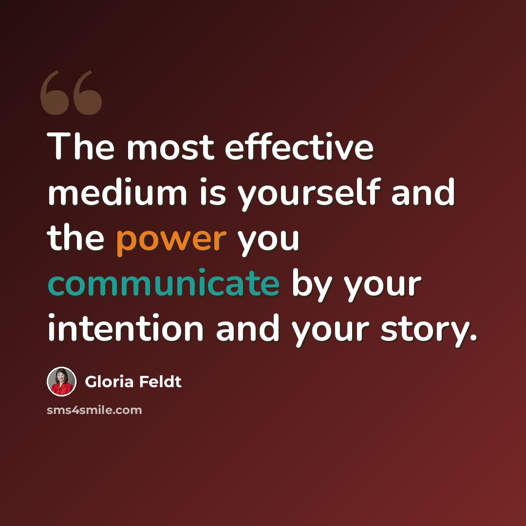 “The most effective medium is yourself and the power you communicate by your intention and your story.” quote by Gloria Feldt