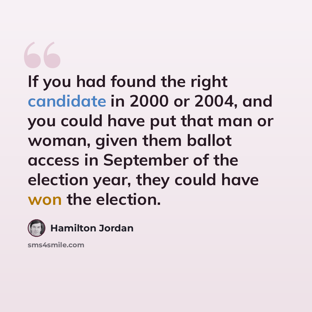 “If you had found the right candidate in 2000 or 2004, and you could have put that man or woman, given them ballot access in September of the election year, they could have won the election.” quote by Hamilton Jordan