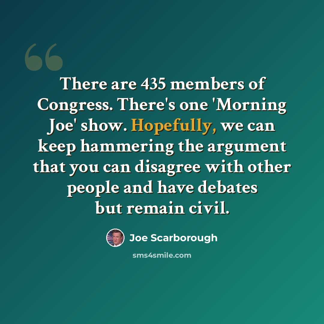 “There are 435 members of Congress. There's one 'Morning Joe' show. Hopefully, we can keep hammering the argument that you can disagree with other people and have debates but remain civil.” quote by Joe Scarborough
