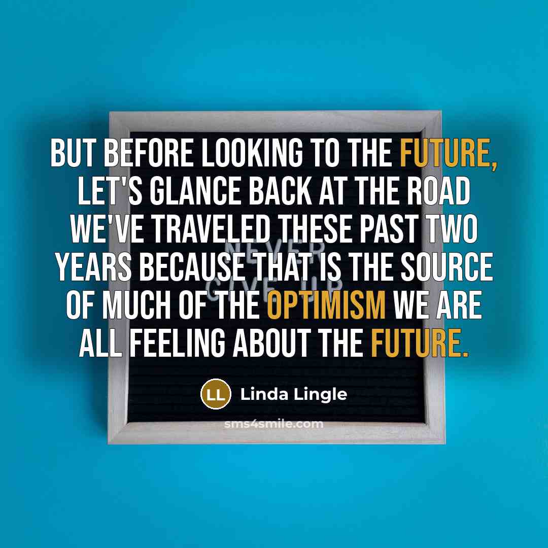 “But before looking to the future, let's glance back at the road we've traveled these past two years because that is the source of much of the optimism we are all feeling about the future.” quote by Linda Lingle