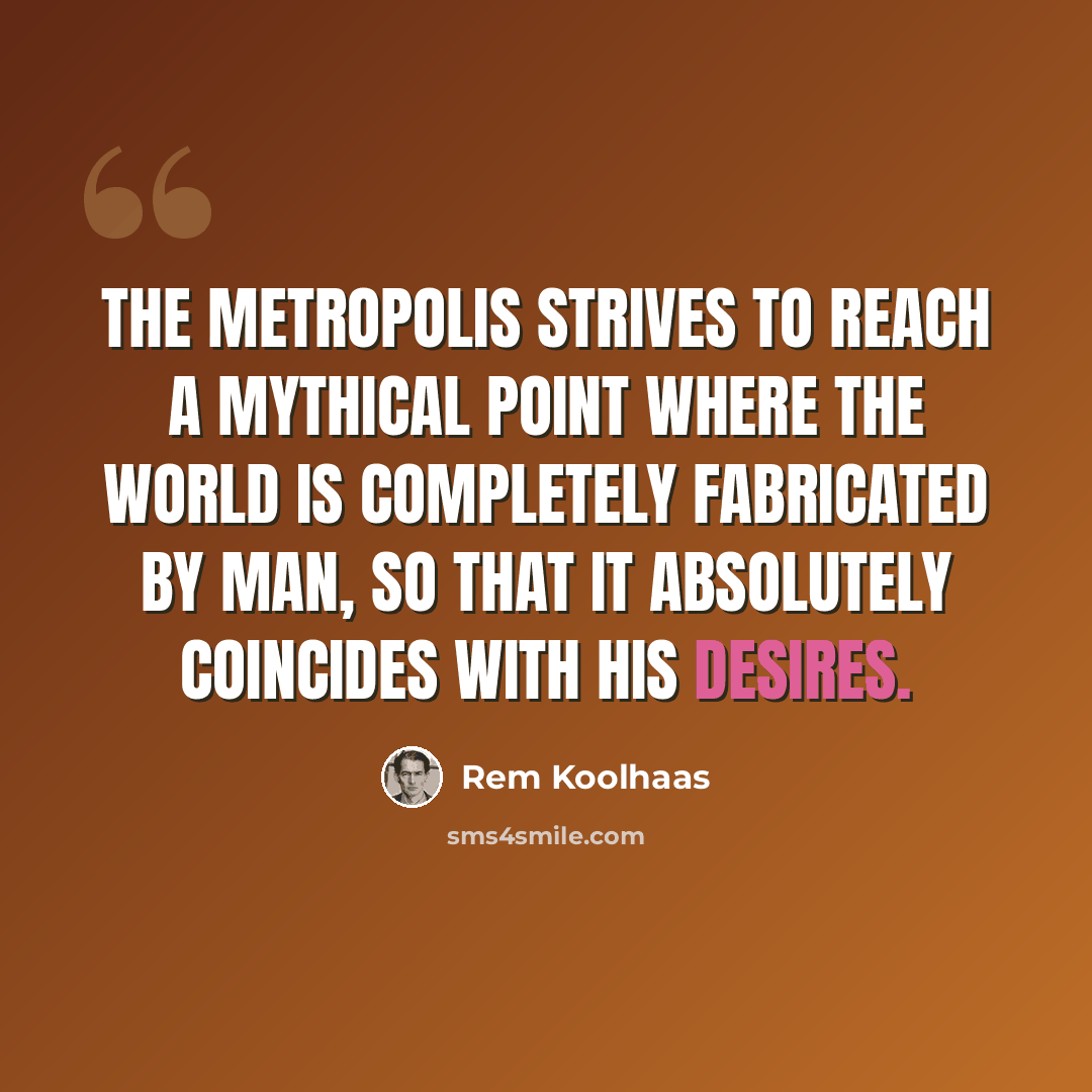 “The Metropolis strives to reach a mythical point where the world is completely fabricated by man, so that it absolutely coincides with his desires.” quote by Rem Koolhaas