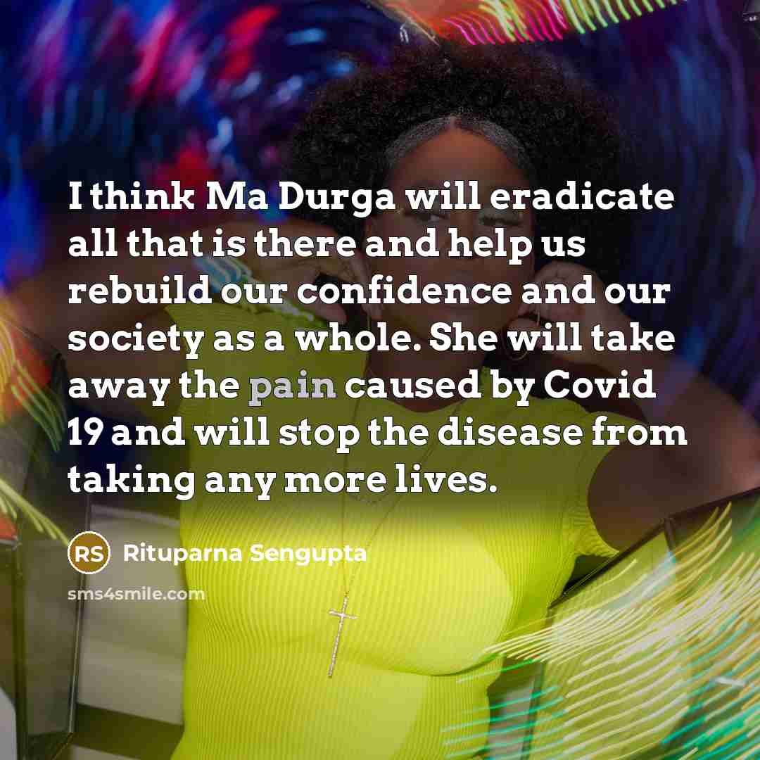 “I think Ma Durga will eradicate all that is there and help us rebuild our confidence and our society as a whole. She will take away the pain caused by Covid 19 and will stop the disease from taking any more lives.” quote by Rituparna Sengupta