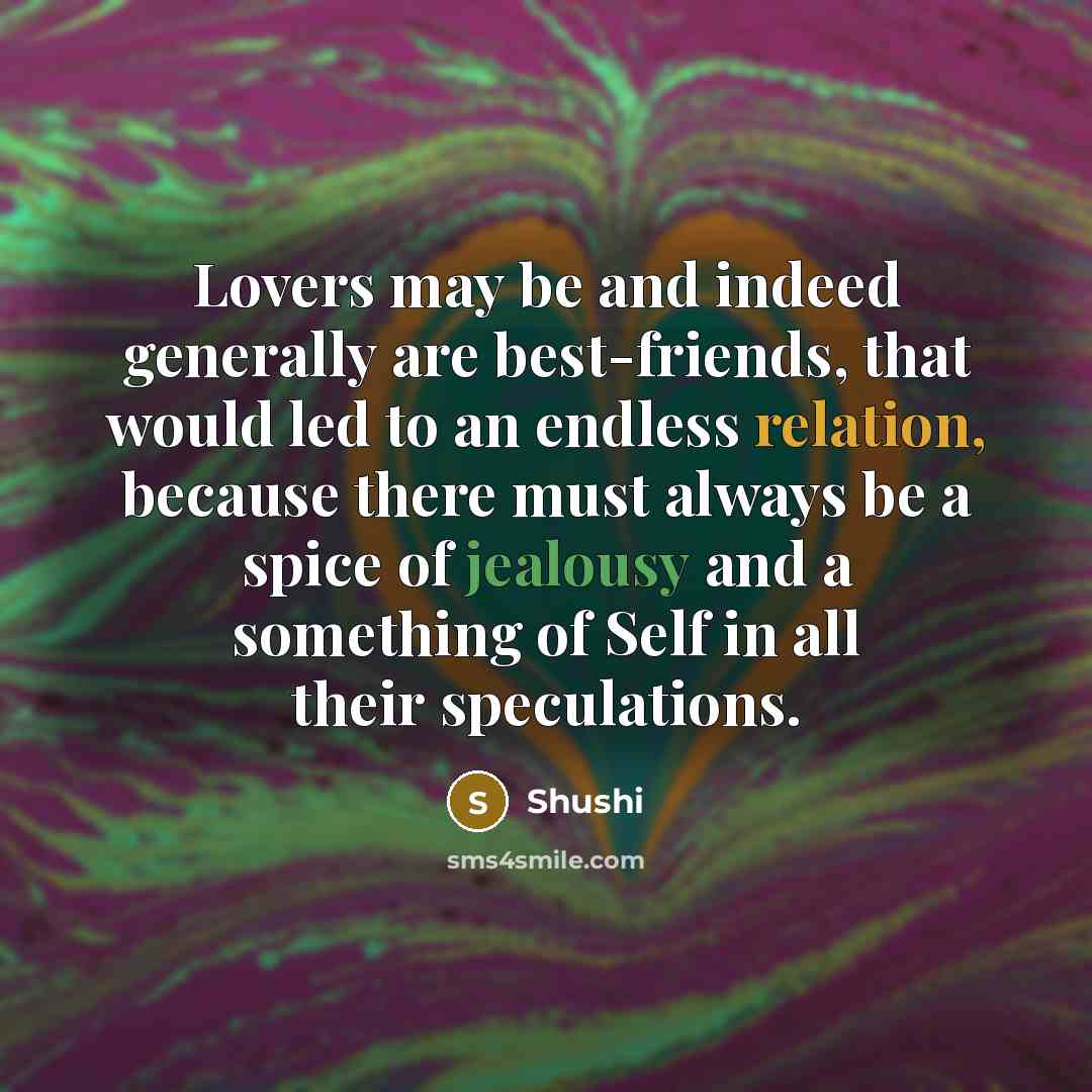 “Lovers may be and indeed generally are best-friends, that would led to an endless relation, because there must always be a spice of jealousy and a something of Self in all their speculations.” quote by Shushi
