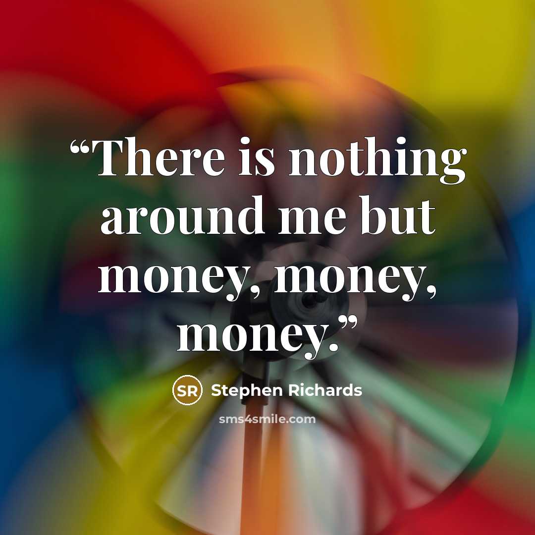 “There is nothing around me but money, money, money.” quote by Stephen Richards