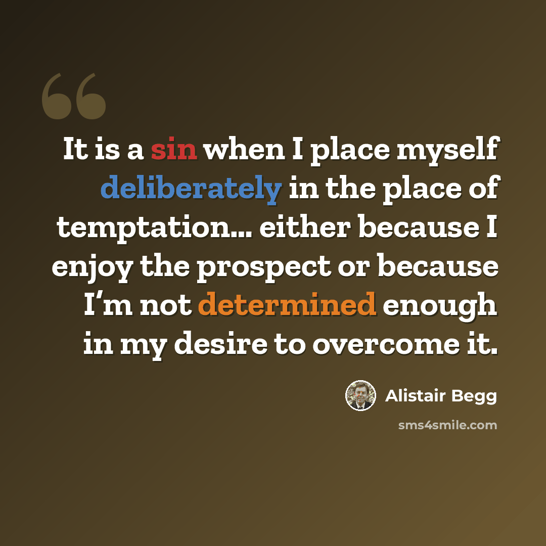 “It is a sin when I place myself deliberately in the place of temptation… either because I enjoy the prospect or because I’m not determined enough in my desire to overcome it.” quote by Alistair Begg