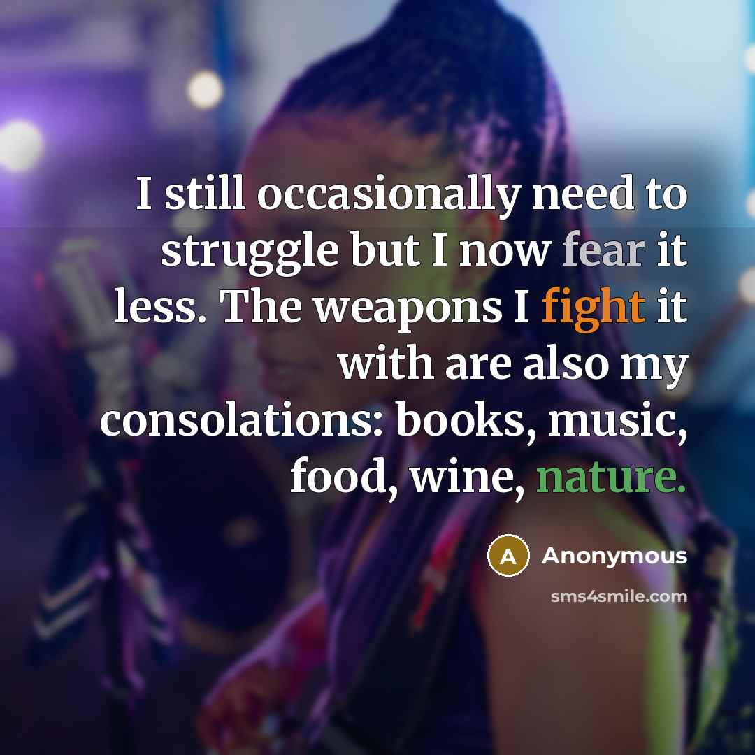 “I still occasionally need to struggle but I now fear it less. The weapons I fight it with are also my consolations: books, music, food, wine, nature.” quote by Anonymous