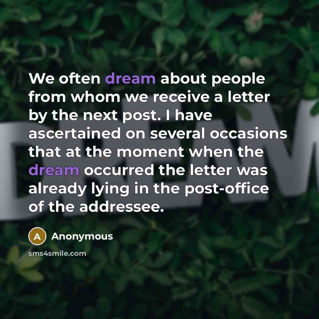 “We often dream about people from whom we receive a letter by the next post. I have ascertained on several occasions that at the moment when the dream occurred the letter was already lying in the post-office of the addressee.” quote by Anonymous