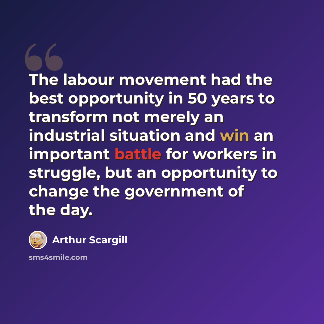 “The labour movement had the best opportunity in 50 years to transform not merely an industrial situation and win an important battle for workers in struggle, but an opportunity to change the government of the day.” quote by Arthur Scargill