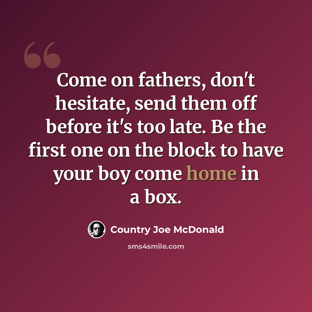 “Come on fathers, don't hesitate, send them off before it's too late. Be the first one on the block to have your boy come home in a box.” quote by Country Joe McDonald