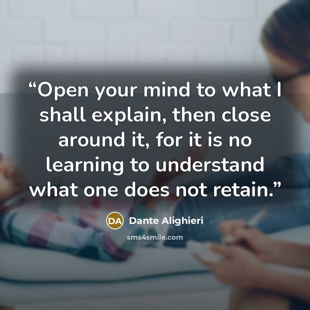 “Open your mind to what I shall explain, then close around it, for it is no learning to understand what one does not retain.” quote by Dante Alighieri