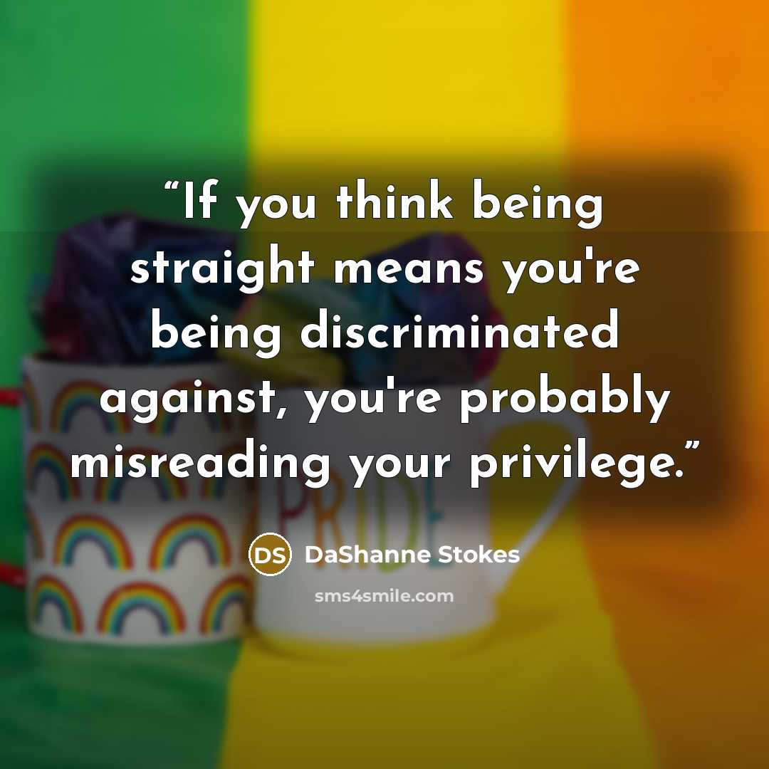 “If you think being straight means you're being discriminated against, you're probably misreading your privilege.” quote by DaShanne Stokes
