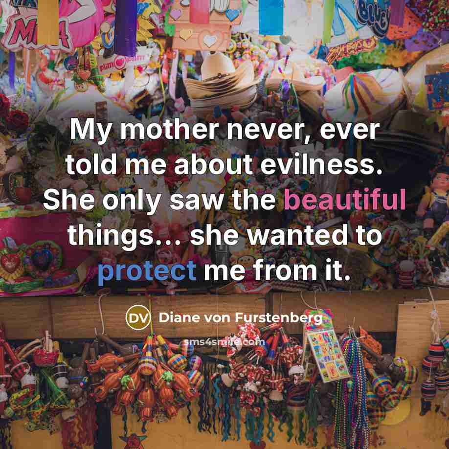 “My mother never, ever told me about evilness. She only saw the beautiful things... she wanted to protect me from it.” quote by Diane von Furstenberg