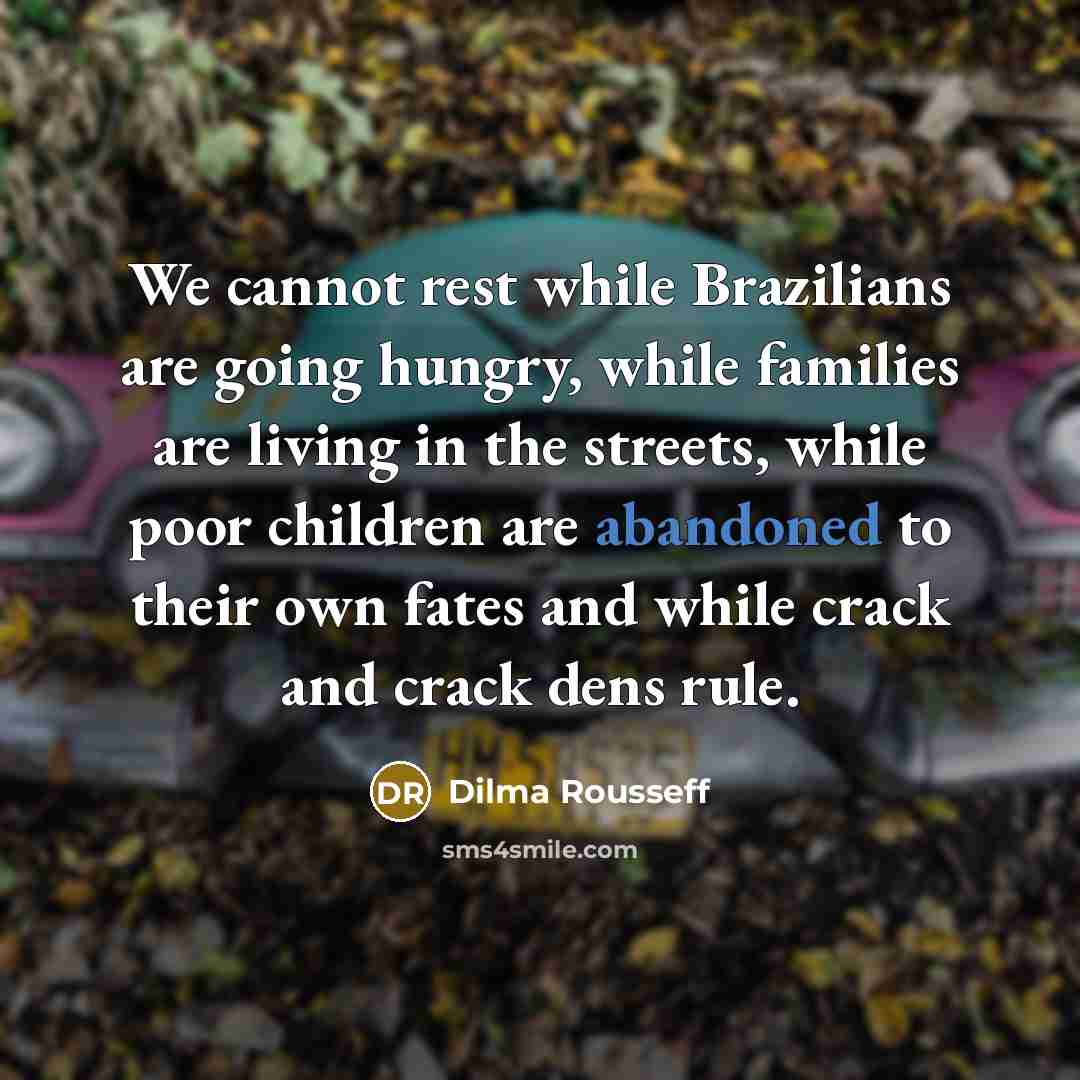 “We cannot rest while Brazilians are going hungry, while families are living in the streets, while poor children are abandoned to their own fates and while crack and crack dens rule.” quote by Dilma Rousseff