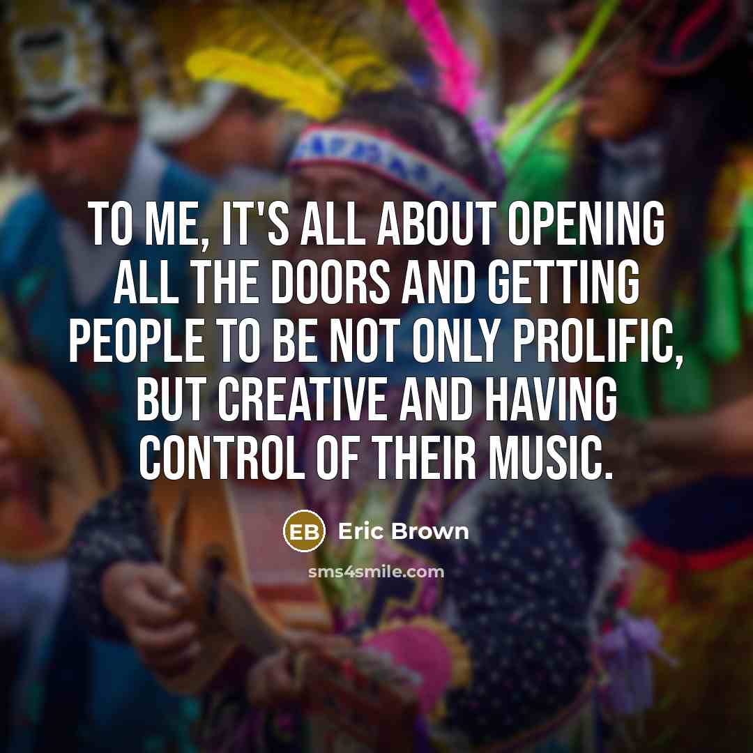 “To me, it's all about opening all the doors and getting people to be not only prolific, but creative and having control of their music.” quote by Eric Brown
