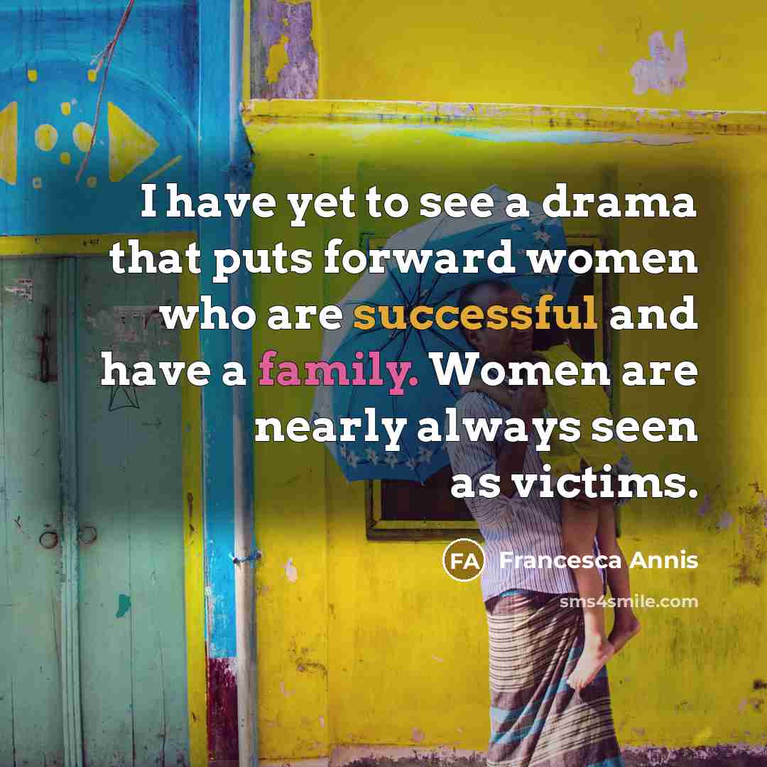 “I have yet to see a drama that puts forward women who are successful and have a family. Women are nearly always seen as victims.” quote by Francesca Annis