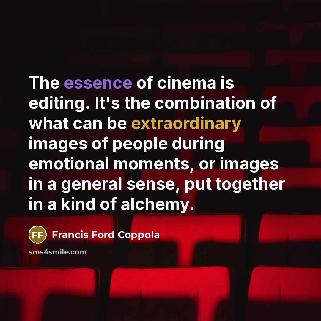 “The essence of cinema is editing. It's the combination of what can be extraordinary images of people during emotional moments, or images in a general sense, put together in a kind of alchemy.” quote by Francis Ford Coppola