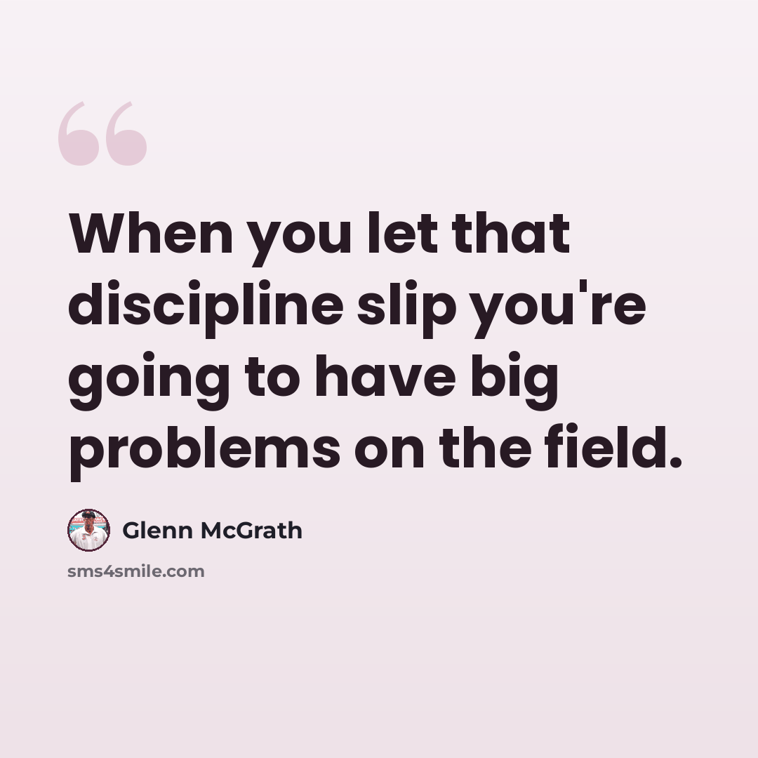 “When you let that discipline slip you're going to have big problems on the field.” quote by Glenn McGrath
