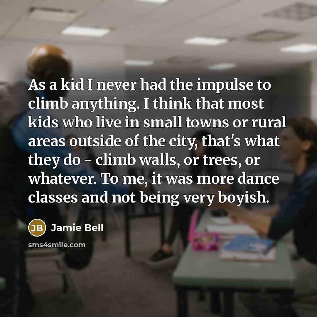 “As a kid I never had the impulse to climb anything. I think that most kids who live in small towns or rural areas outside of the city, that's what they do - climb walls, or trees, or whatever. To me, it was more dance classes and not being very boyish.” quote by Jamie Bell