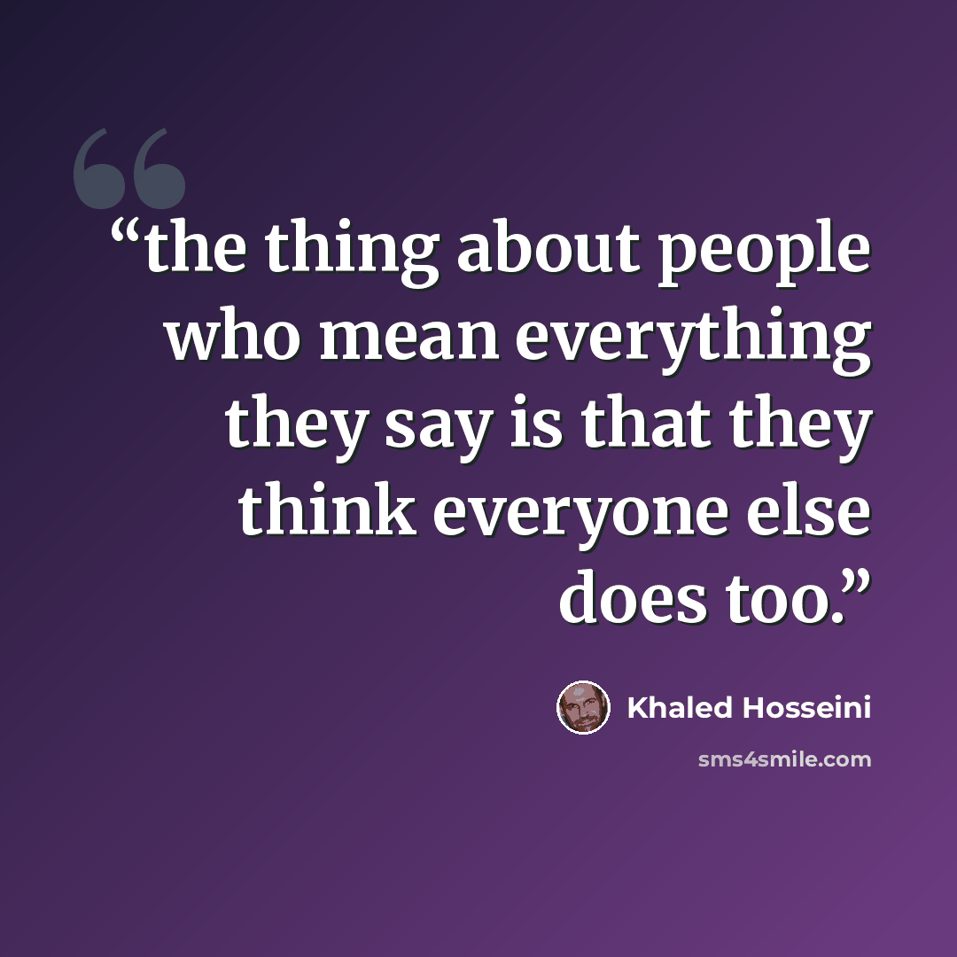 “the thing about people who mean everything they say is that they think everyone else does too.” quote by Khaled Hosseini