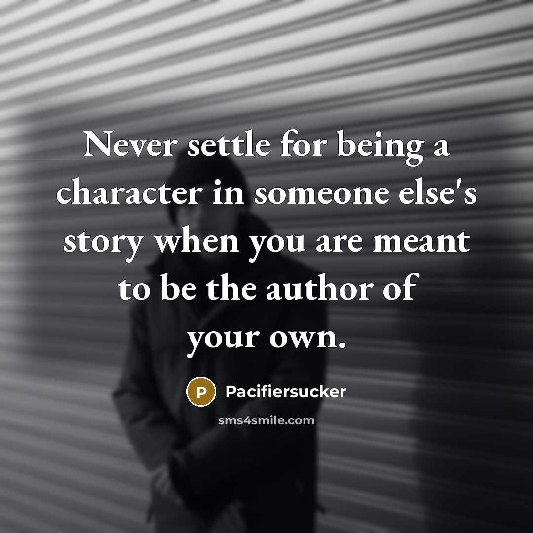 “Never settle for being a character in someone else's story when you are meant to be the author of your own.” quote by Pacifiersucker