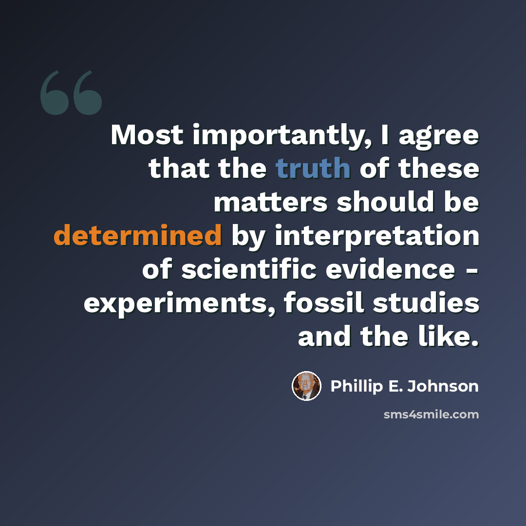 “Most importantly, I agree that the truth of these matters should be determined by interpretation of scientific evidence - experiments, fossil studies and the like.” quote by Phillip E. Johnson