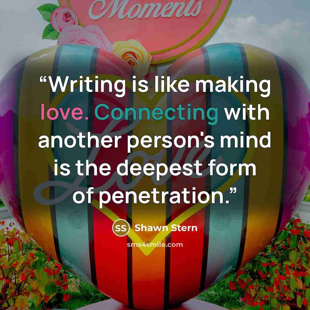 “Writing is like making love. Connecting with another person's mind is the deepest form of penetration.” quote by Shawn Stern