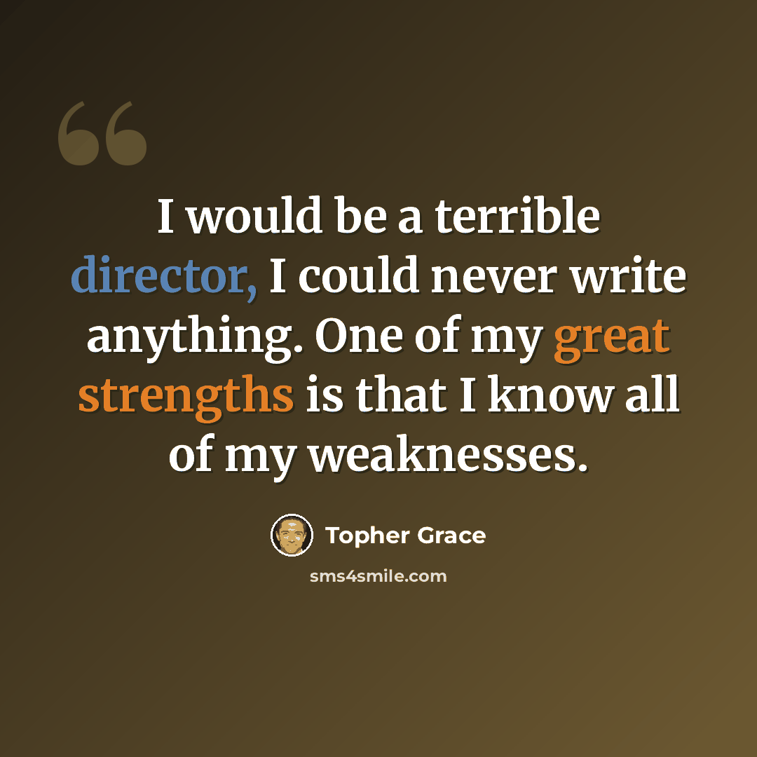 “I would be a terrible director, I could never write anything. One of my great strengths is that I know all of my weaknesses.” quote by Topher Grace