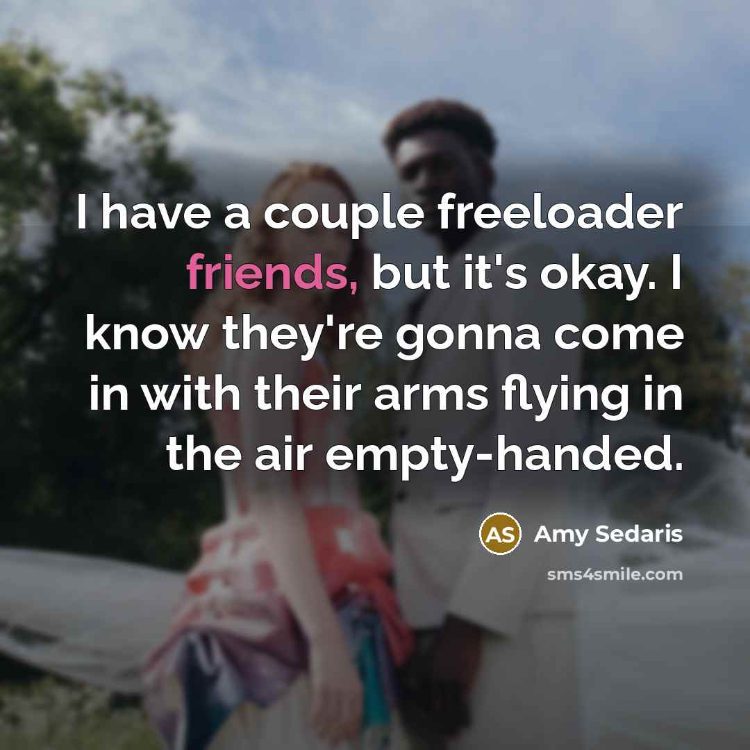 “I have a couple freeloader friends, but it's okay. I know they're gonna come in with their arms flying in the air empty-handed.” quote by Amy Sedaris