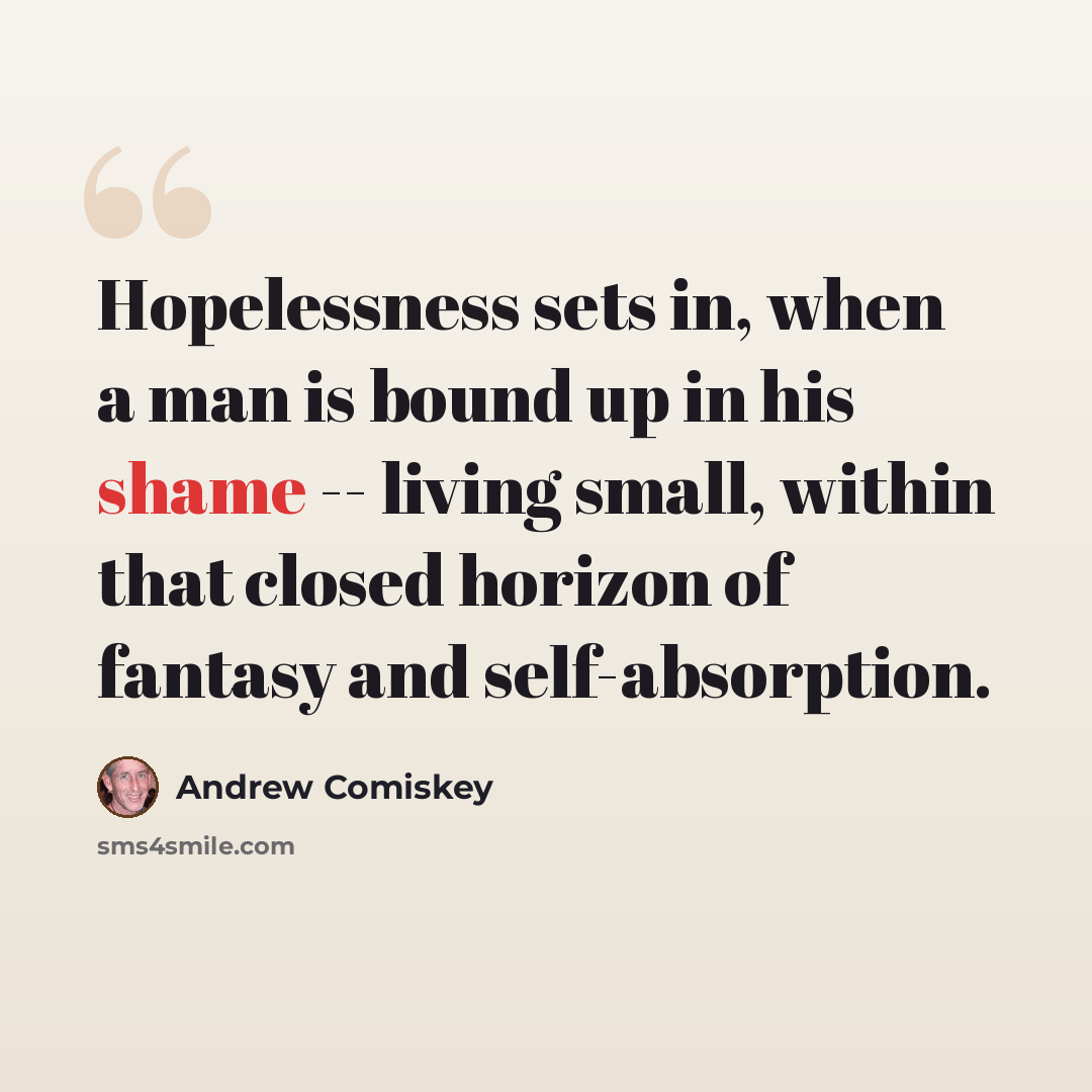 “Hopelessness sets in, when a man is bound up in his shame -- living small, within that closed horizon of fantasy and self-absorption.” quote by Andrew Comiskey