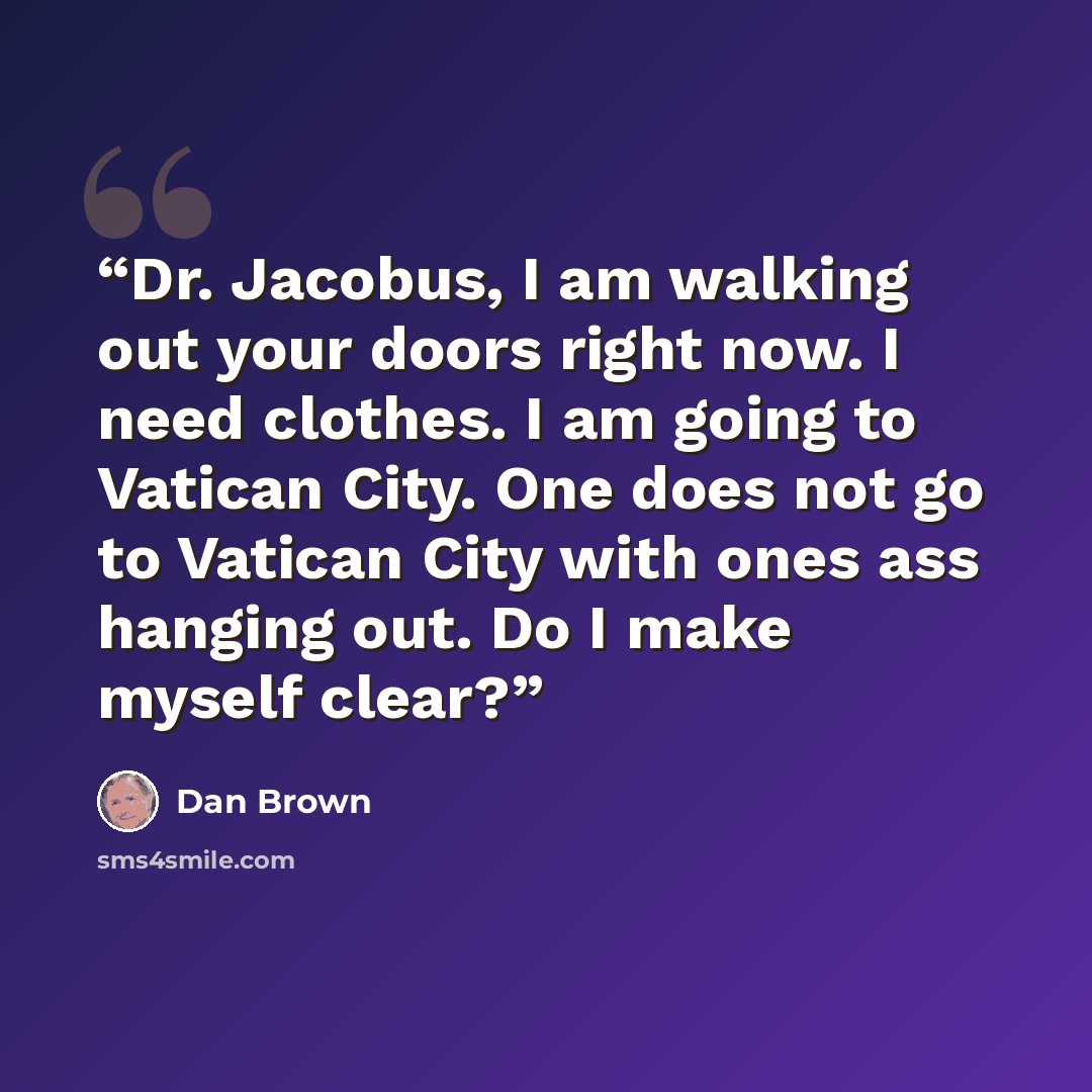 “Dr. Jacobus, I am walking out your doors right now. I need clothes. I am going to Vatican City. One does not go to Vatican City with ones ass hanging out. Do I make myself clear?” quote by Dan Brown