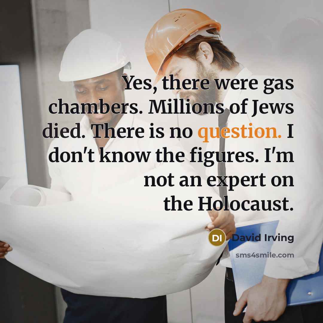 “Yes, there were gas chambers. Millions of Jews died. There is no question. I don't know the figures. I'm not an expert on the Holocaust.” quote by David Irving