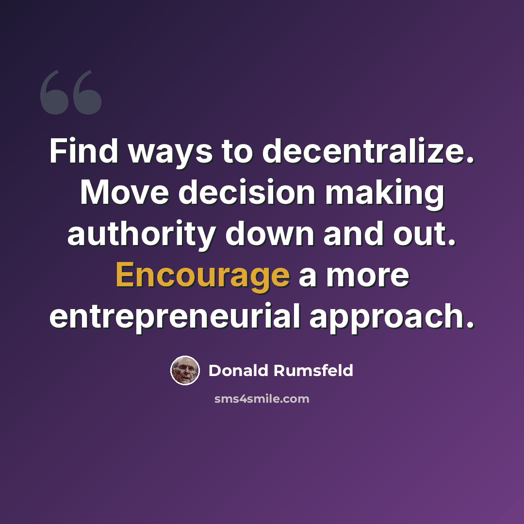 “Find ways to decentralize. Move decision making authority down and out. Encourage a more entrepreneurial approach.” quote by Donald Rumsfeld