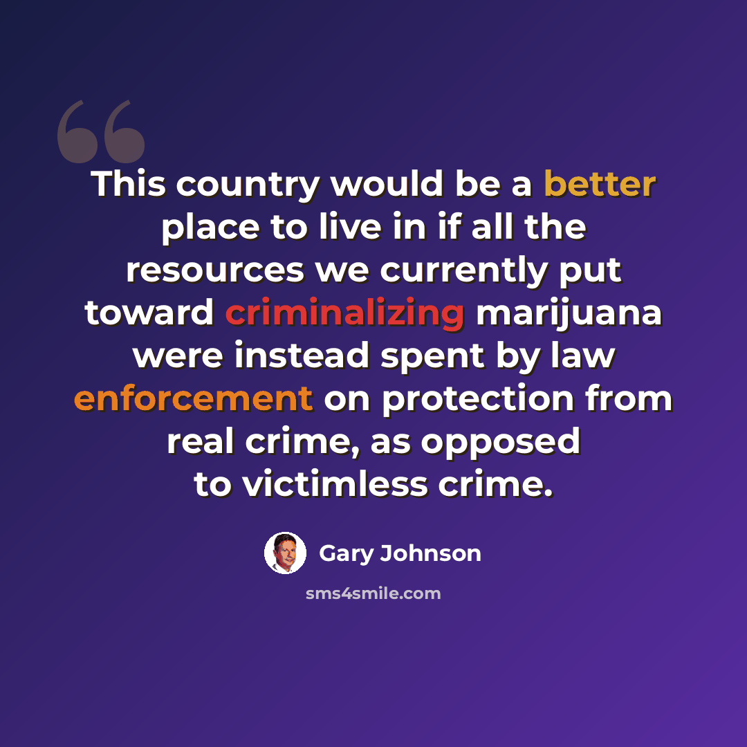 “This country would be a better place to live in if all the resources we currently put toward criminalizing marijuana were instead spent by law enforcement on protection from real crime, as opposed to victimless crime.” quote by Gary Johnson