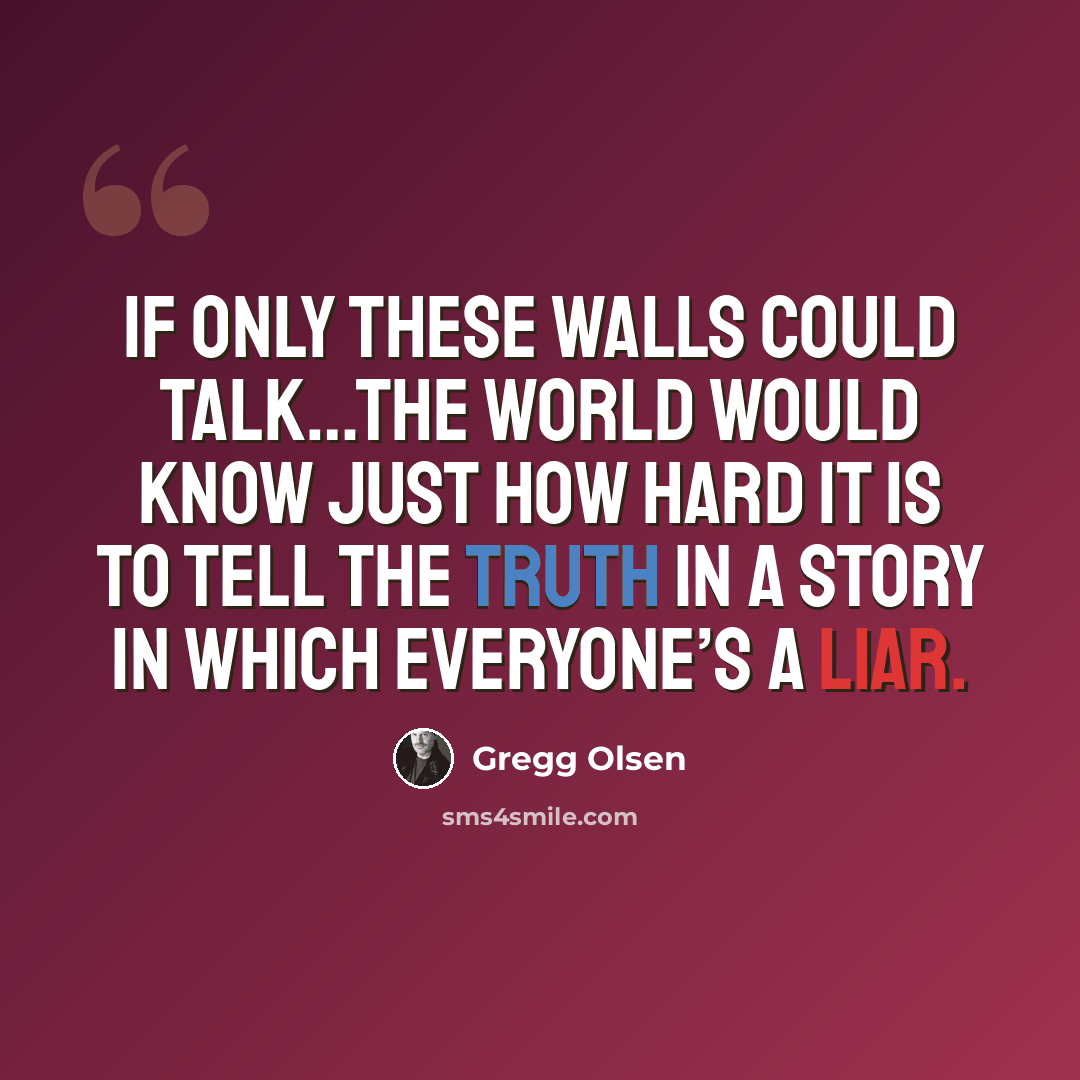 “If only these walls could talk…the world would know just how hard it is to tell the truth in a story in which everyone’s a liar.” quote by Gregg Olsen
