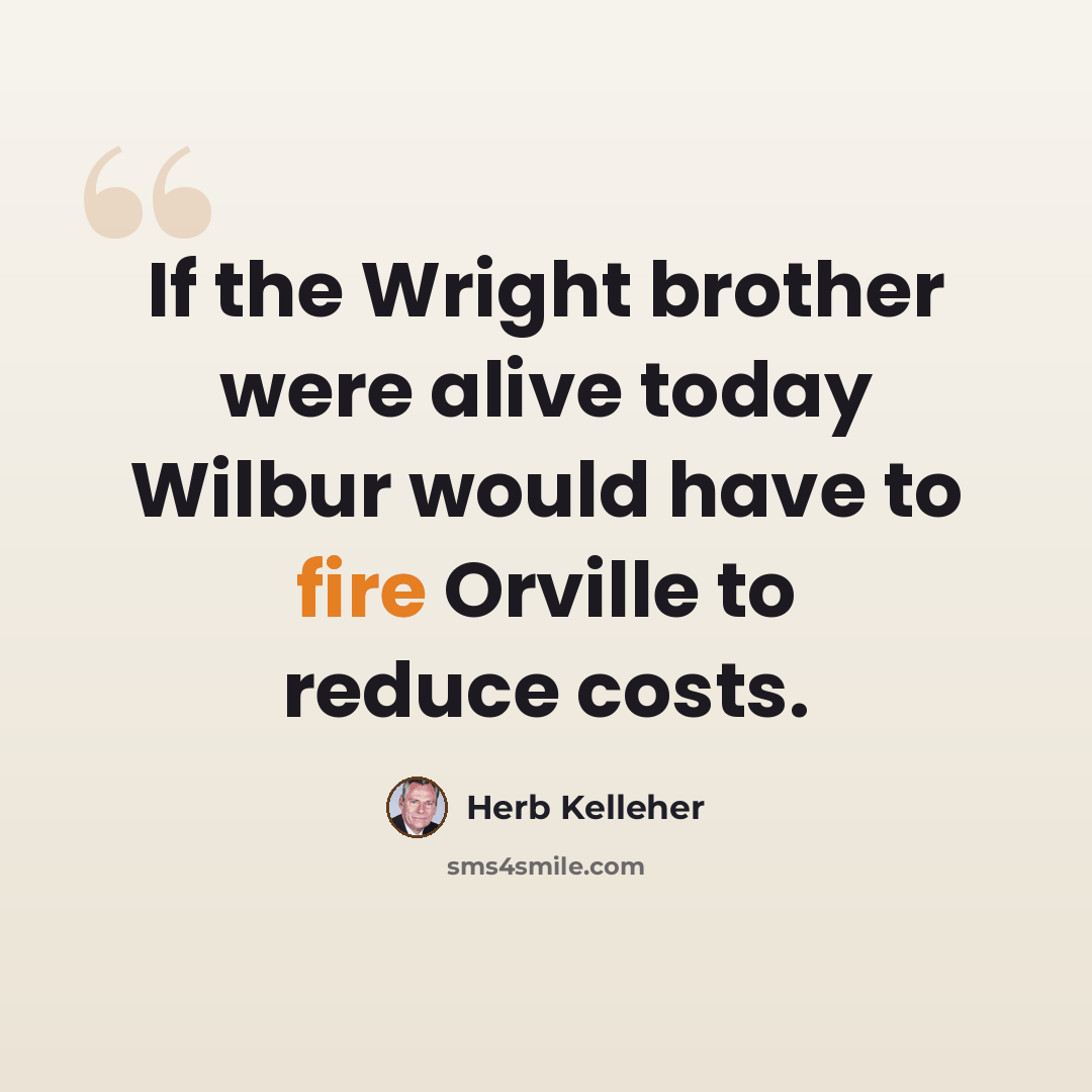 “If the Wright brother were alive today Wilbur would have to fire Orville to reduce costs.” quote by Herb Kelleher