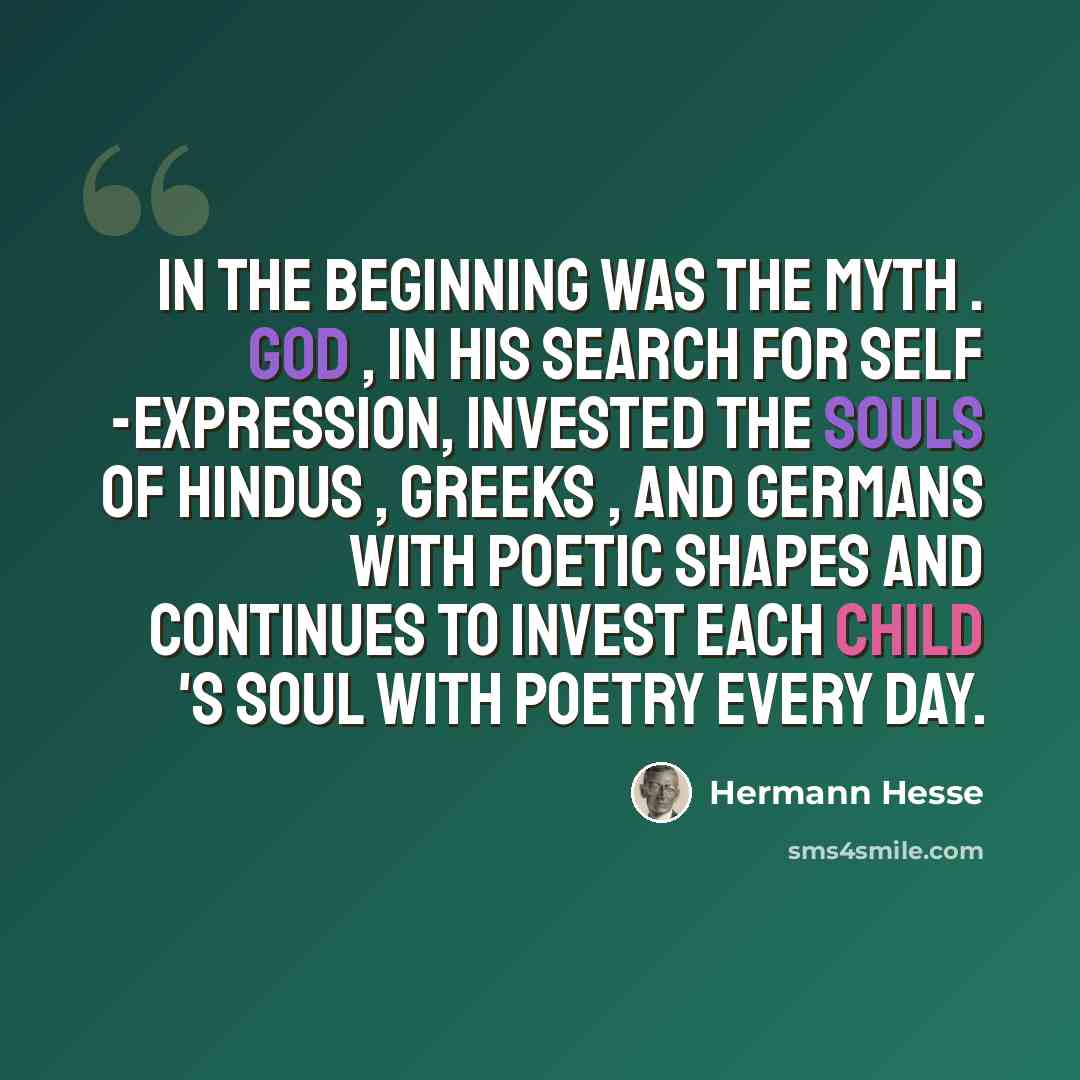 “In the beginning was the myth . God , in his search for self -expression, invested the souls of Hindus , Greeks , and Germans with poetic shapes and continues to invest each child 's soul with poetry every day.” quote by Hermann Hesse