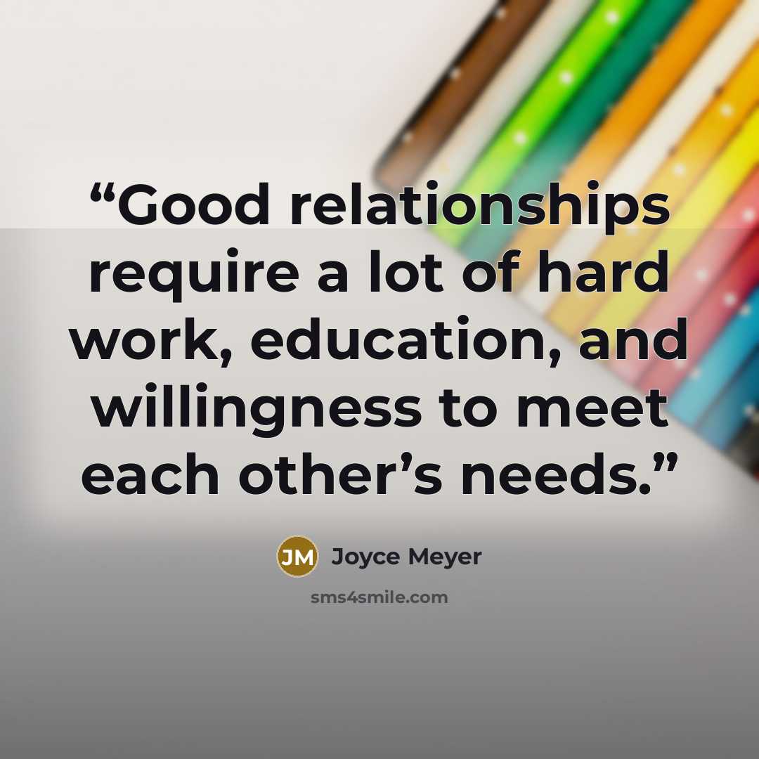 “Good relationships require a lot of hard work, education, and willingness to meet each other’s needs.” quote by Joyce Meyer