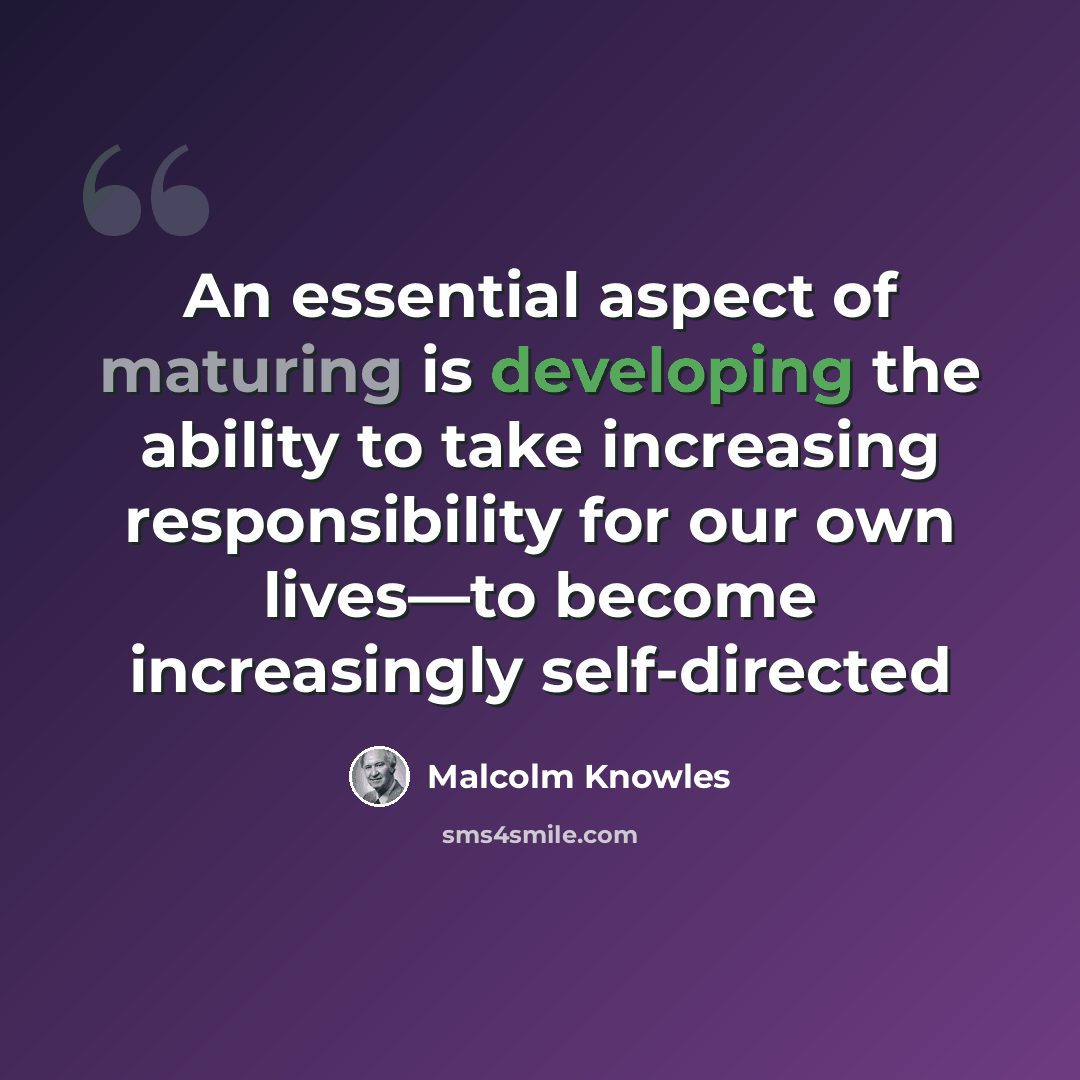 “An essential aspect of maturing is developing the ability to take increasing responsibility for our own lives—to become increasingly self-directed” quote by Malcolm Knowles