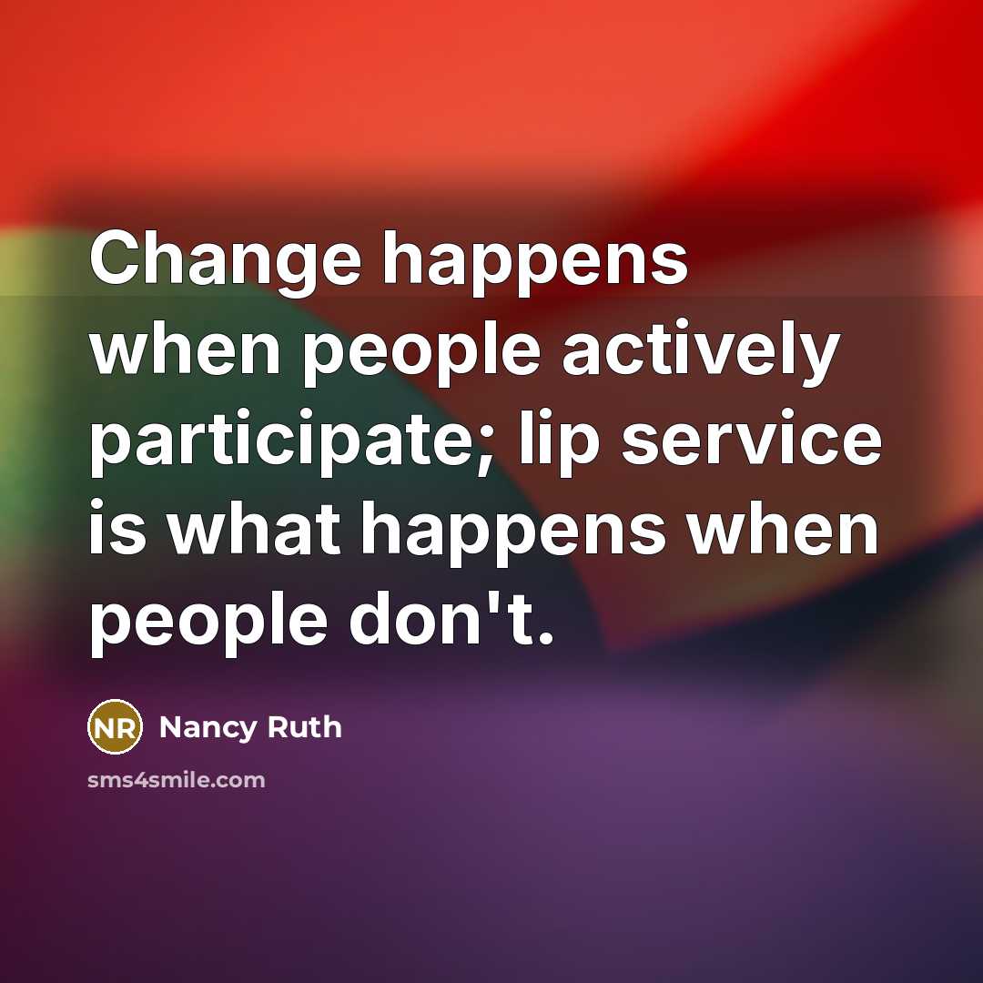 “Change happens when people actively participate; lip service is what happens when people don't.” quote by Nancy Ruth
