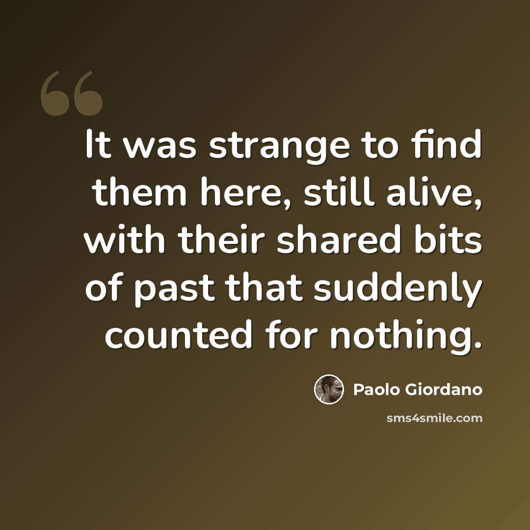 “It was strange to find them here, still alive, with their shared bits of past that suddenly counted for nothing.” quote by Paolo Giordano
